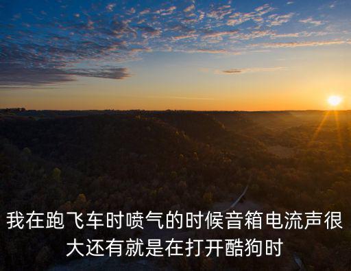 手游飞车赤韵流音怎么改，我在跑飞车时喷气的时候音箱电流声很大还有就是在打开酷狗时