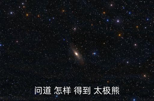 手游至尊太极熊怎么获得，问道 怎样 得到 太极熊