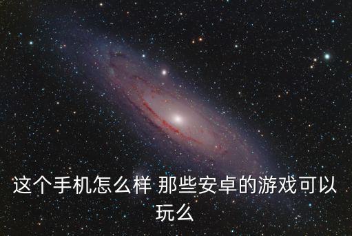 这个手机怎么样 那些安卓的游戏可以玩么