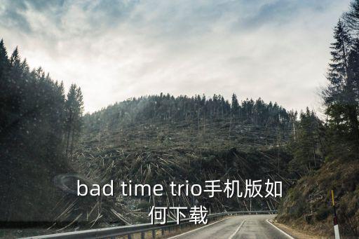 终结战场手游版怎么下载，bad time trio手机版如何下载