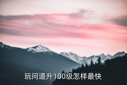 玩问道升100级怎样最快