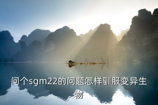 方舟手游变异生物怎么抓，问个sgm22的问题怎样驯服变异生物