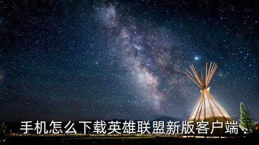 怎么下载手游的英雄联盟，手机怎么下载英雄联盟新版客户端