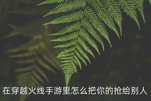 在穿越火线手游里怎么把你的抢给别人