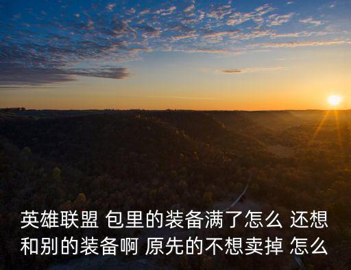 英雄联盟 包里的装备满了怎么 还想和别的装备啊 原先的不想卖掉 怎么