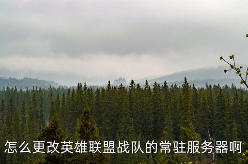 怎么更改英雄联盟战队的常驻服务器啊