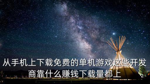 从手机上下载免费的单机游戏这些开发商靠什么赚钱下载量都上