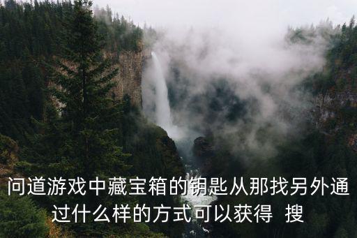 问道游戏中藏宝箱的钥匙从那找另外通过什么样的方式可以获得  搜