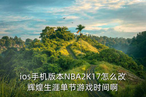 手游2k22辉煌生涯怎么换号码，ios手机版本NBA2K17怎么改辉煌生涯单节游戏时间啊