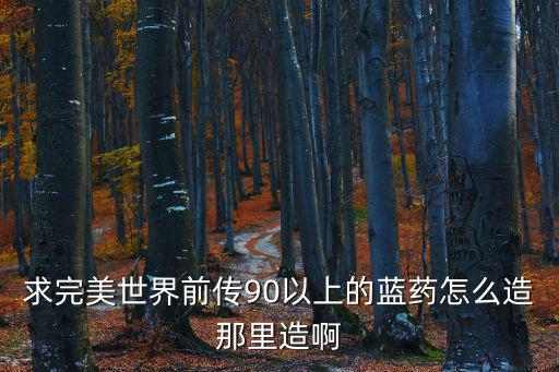 完美世界手游药物怎么制作，求完美世界前传90以上的蓝药怎么造那里造啊