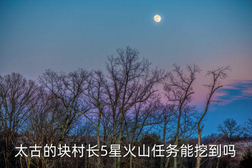 太古的块村长5星火山任务能挖到吗