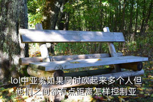 lol中亚索如果同时吹起来多个人但他们之间都有点距离怎样控制亚