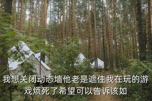 穿越手游的动态怎么关，我想关闭动态墙他老是遮住我在玩的游戏烦死了希望可以告诉该如