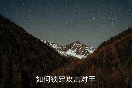 手游打野怎么锁定敌方，怎样快速锁定敌人