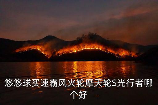 手游CF混世行者怎么样，悠悠球买速霸风火轮摩天轮S光行者哪个好