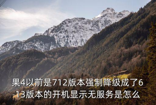 果4以前是712版本强制降级成了613版本的开机显示无服务是怎么