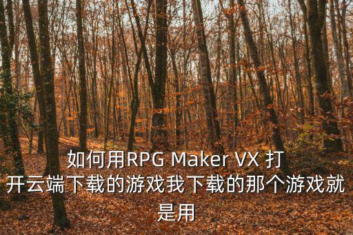 如何用RPG Maker VX 打开云端下载的游戏我下载的那个游戏就是用