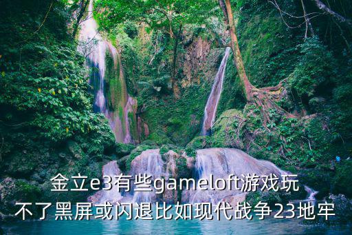 金立e3有些gameloft游戏玩不了黑屏或闪退比如现代战争23地牢