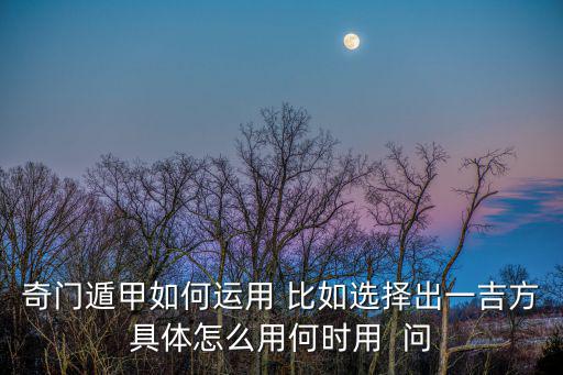 奇门遁甲如何运用 比如选择出一吉方具体怎么用何时用  问