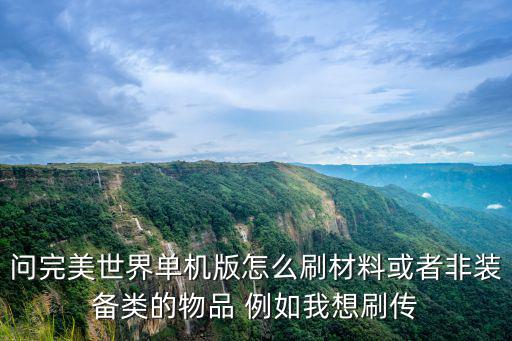 问完美世界单机版怎么刷材料或者非装备类的物品 例如我想刷传