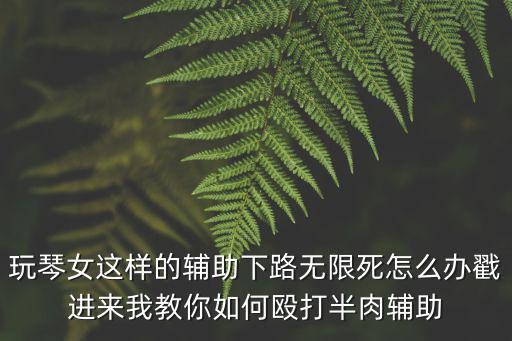 玩琴女这样的辅助下路无限死怎么办戳进来我教你如何殴打半肉辅助