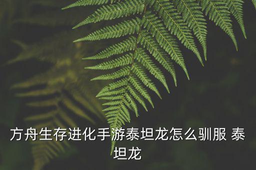 方舟手游火焰泰坦怎么驯服，方舟生存进化怎么驯泰坦龙