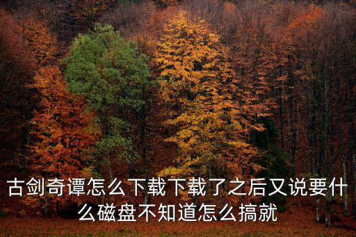古剑奇谭怎么下载下载了之后又说要什么磁盘不知道怎么搞就