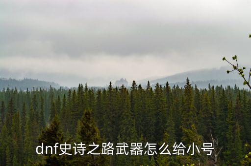 dnf手游史诗武器怎么给小号，dnf史诗武器怎么给小号 地下城大神心得分享