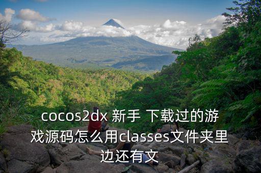 cocos2dx 新手 下载过的游戏源码怎么用classes文件夹里边还有文