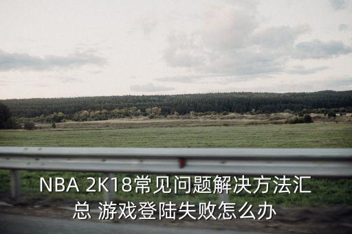 NBA 2K18常见问题解决方法汇总 游戏登陆失败怎么办