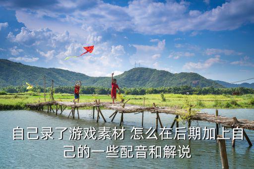 王牌战士手游怎么给人物配音，自己录了游戏素材 怎么在后期加上自己的一些配音和解说