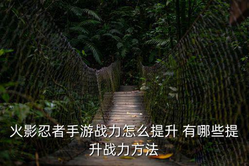 火影忍者手游战力怎么提升 有哪些提升战力方法