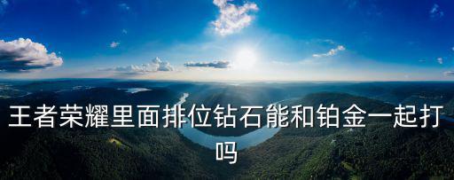 王者荣耀里面排位钻石能和铂金一起打吗