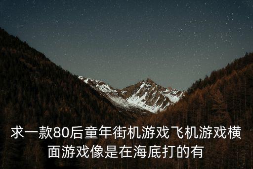 求一款80后童年街机游戏飞机游戏横面游戏像是在海底打的有