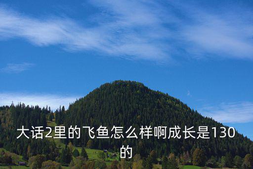 大话2里的飞鱼怎么样啊成长是130的