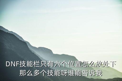 DNF技能栏只有六个位置怎么放处下那么多个技能呀谁能告诉我