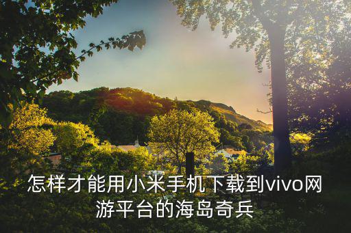 怎么下载全部海岛奇兵手游，豪哥海岛奇兵在哪下载