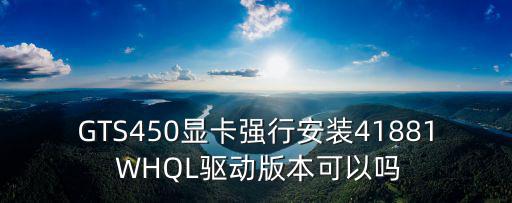 GTS450显卡强行安装41881 WHQL驱动版本可以吗