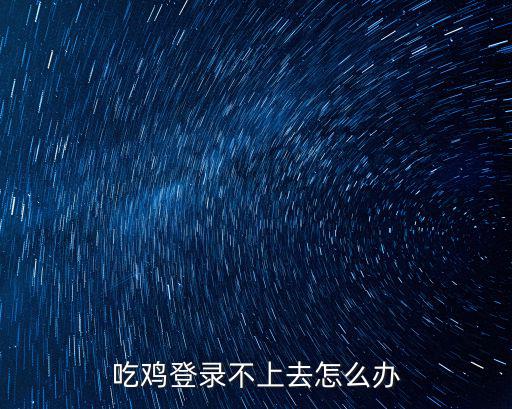 手游吃鸡电脑怎么登录不了，关于吃鸡登录不了