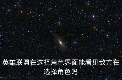 英雄联盟在选择角色界面能看见敌方在选择角色吗