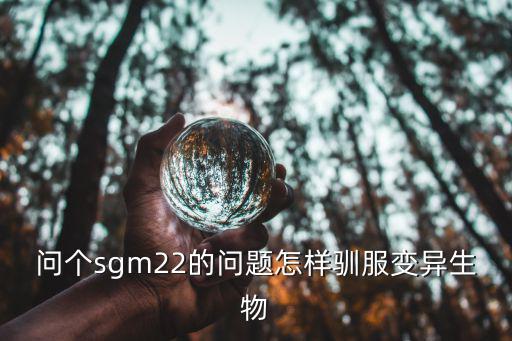 问个sgm22的问题怎样驯服变异生物
