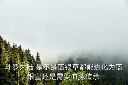 斗罗大陆 是不是蓝银草都能进化为蓝银皇还是需要血脉传承