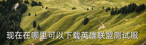现在在哪里可以下载英雄联盟测试服