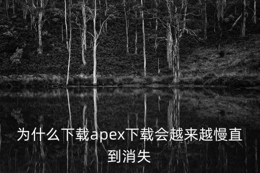 为什么下载apex下载会越来越慢直到消失