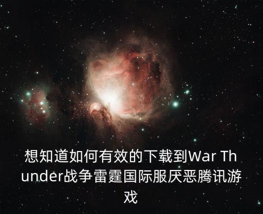 战争雷霆手游怎么免费下载，想知道如何有效的下载到War Thunder战争雷霆国际服厌恶腾讯游戏