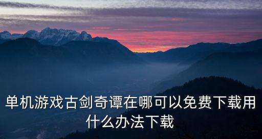 单机游戏古剑奇谭在哪可以免费下载用什么办法下载