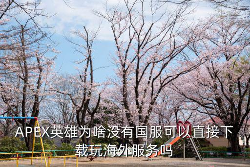 apex手游ios怎么下载港服，APEX英雄为啥没有国服可以直接下载玩海外服务吗