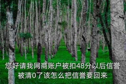 您好请我网商账户被扣48分以后信誉被清0了该怎么把信誉要回来