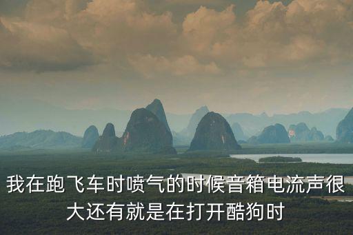 我在跑飞车时喷气的时候音箱电流声很大还有就是在打开酷狗时