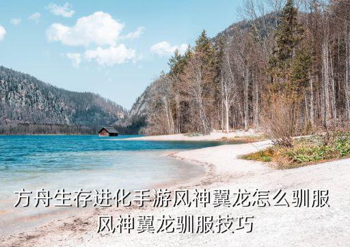 方舟生存进化手游风神翼龙怎么驯服 风神翼龙驯服技巧
